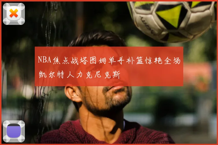 NBA焦点战塔图姆单手补篮惊艳全场凯尔特人力克尼克斯