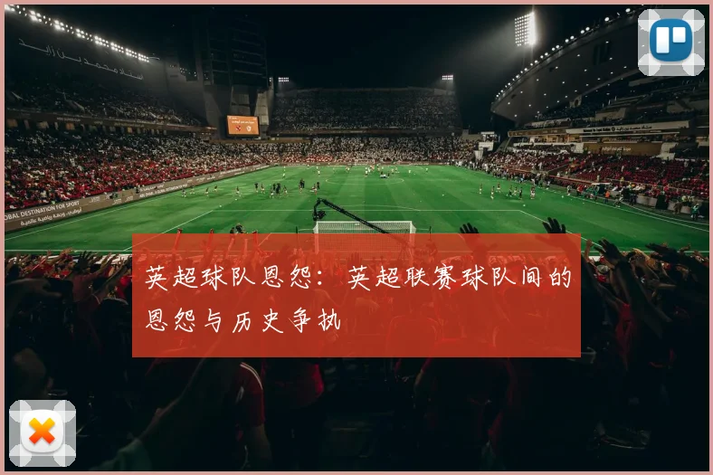 英超球队恩怨：英超联赛球队间的恩怨与历史争执