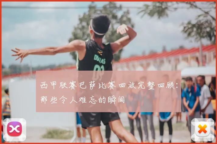 西甲联赛巴萨比赛回放完整回顾：那些令人难忘的瞬间