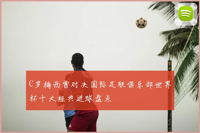C罗梅西曾对决国际足联俱乐部世界杯十大经典进球盘点