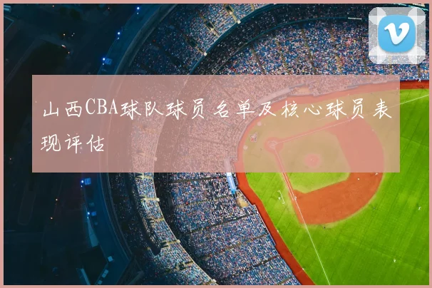 山西CBA球队球员名单及核心球员表现评估