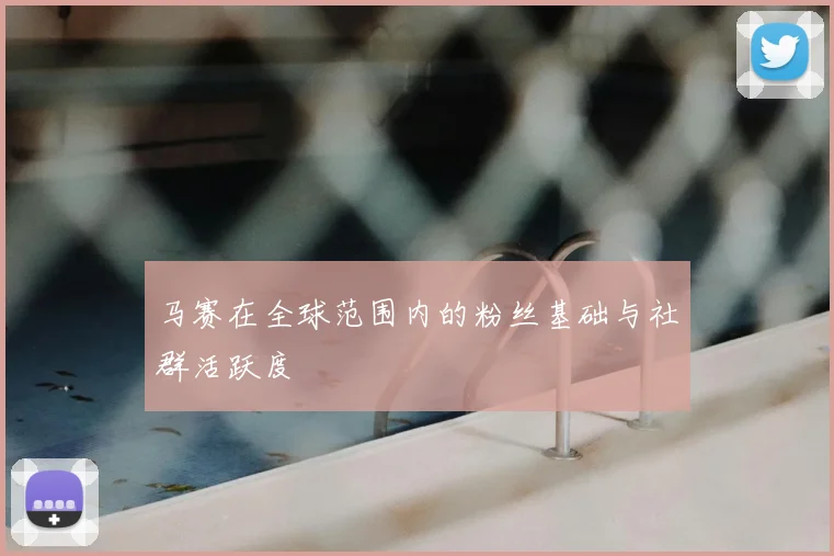 马赛在全球范围内的粉丝基础与社群活跃度