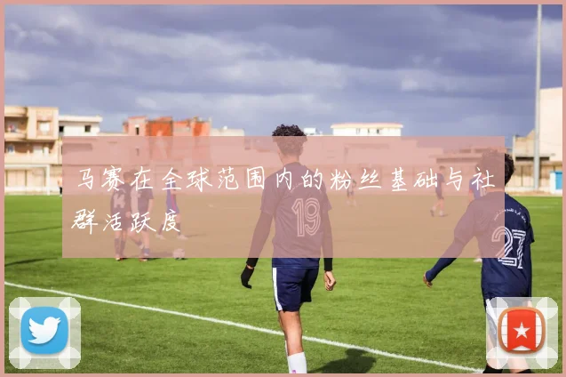 马赛在全球范围内的粉丝基础与社群活跃度