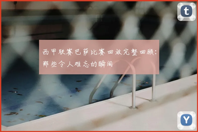 西甲联赛巴萨比赛回放完整回顾：那些令人难忘的瞬间